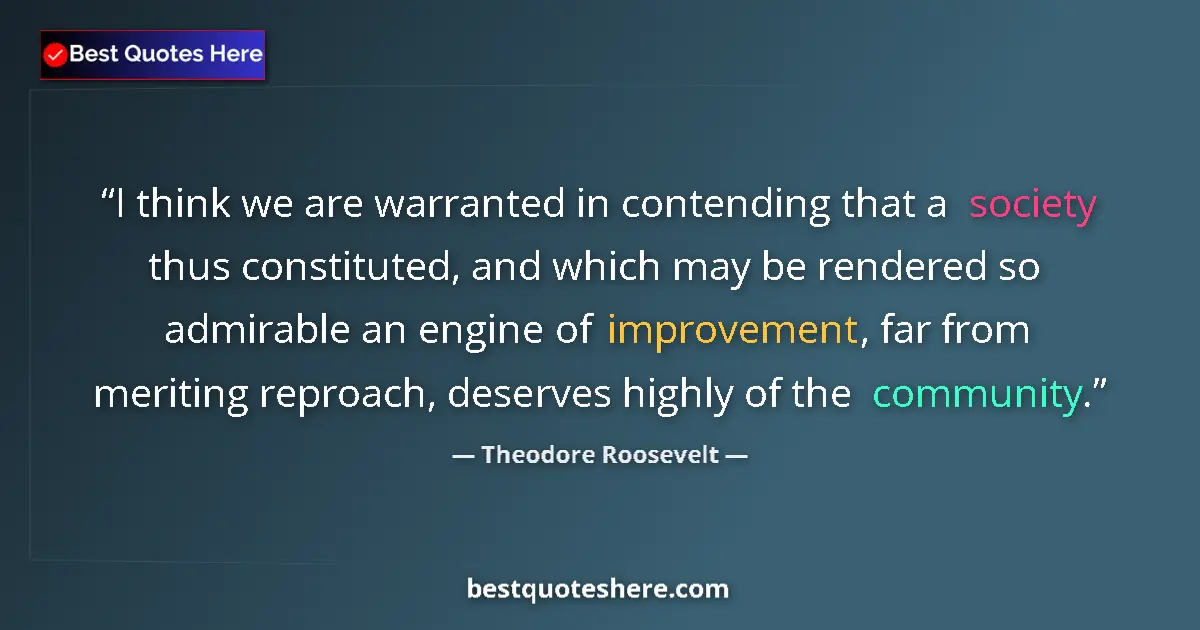 Quote by Theodore Roosevelt: I think we are warranted in contending that a society thus constituted, and which may be rendered so...