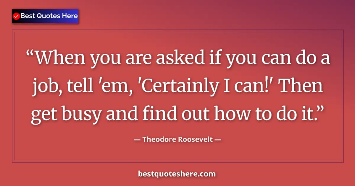 Quote by Theodore Roosevelt: When you are asked if you can do a job, tell 'em, 