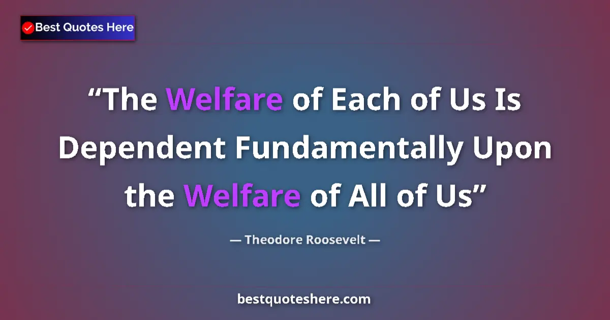 Quote by Theodore Roosevelt: The Welfare of Each of Us Is Dependent Fundamentally Upon the Welfare of All of Us...