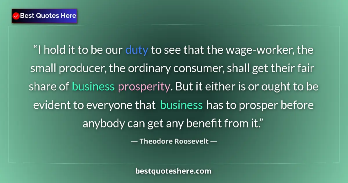 Quote by Theodore Roosevelt: I hold it to be our duty to see that the wage-worker, the small producer, the ordinary consumer, sha...