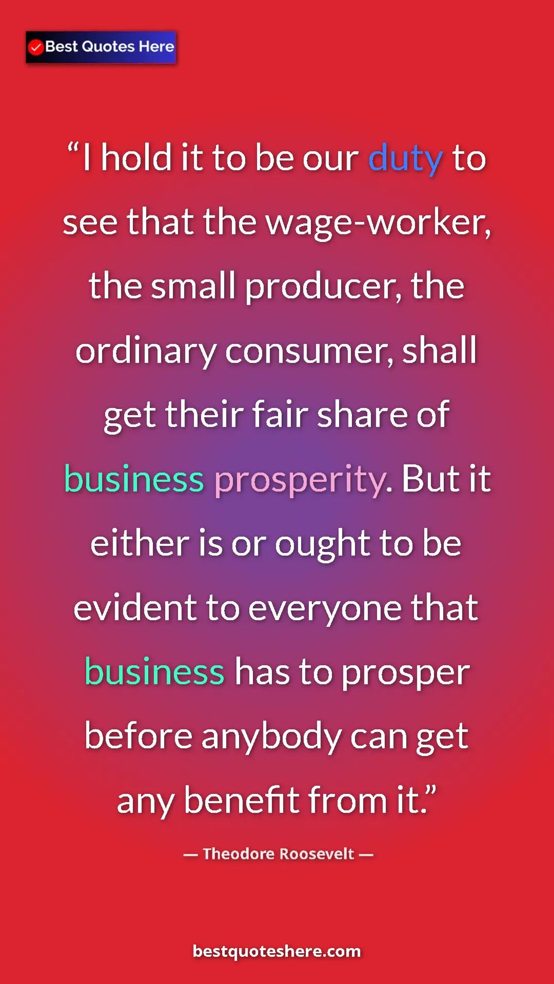 Theodore Roosevelt Quote Card: "I hold it to be our duty to see that the wage-worker, the..." Pinterest quote poster by Theodore Roosevelt: "I hold it to be our duty to see that the wage-worker, the..."