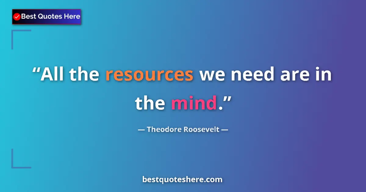 Quote by Theodore Roosevelt: All the resources we need are in the mind....