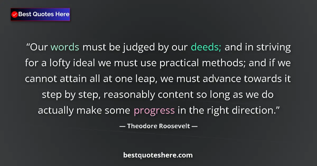 Quote by Theodore Roosevelt: Our words must be judged by our deeds; and in striving for a lofty ideal we must use practical metho...