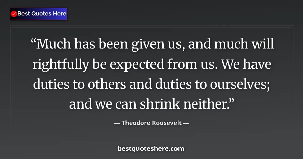 Quote by Theodore Roosevelt: Much has been given us, and much will rightfully be expected from us. We have duties to others and d...
