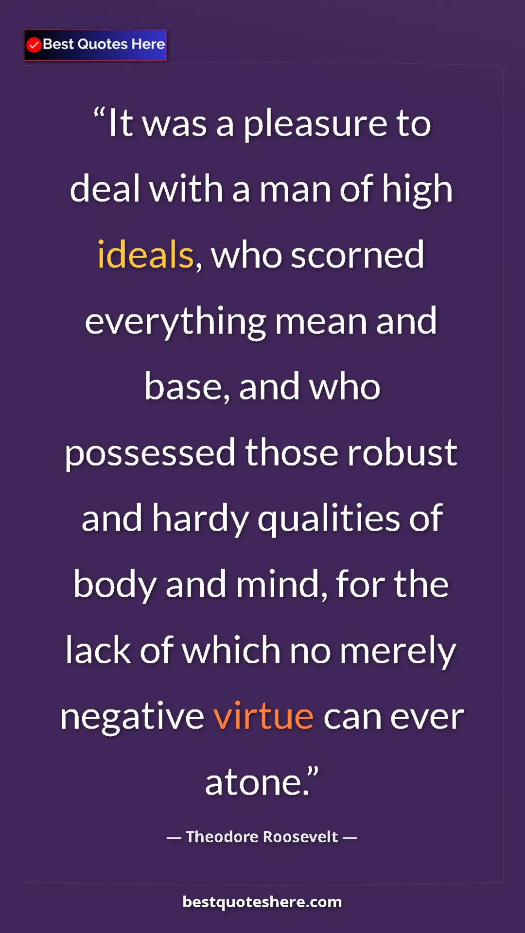 Theodore Roosevelt Quote Card: "It was a pleasure to deal with a man of high ideals, who..." Pinterest quote poster by Theodore Roosevelt: "It was a pleasure to deal with a man of high ideals, who..."