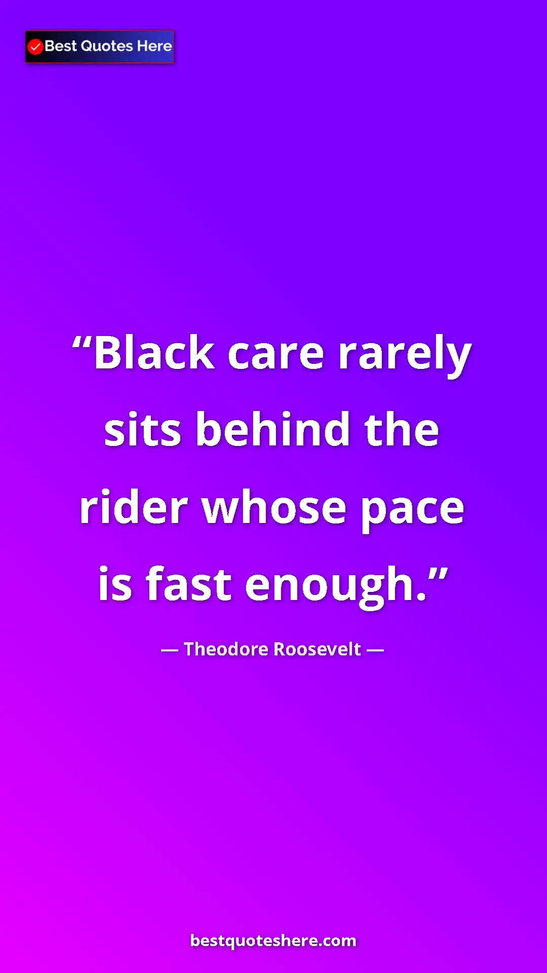 Pinterest quote poster by Theodore Roosevelt: "Black care rarely sits behind the rider whose pace is fast e"
