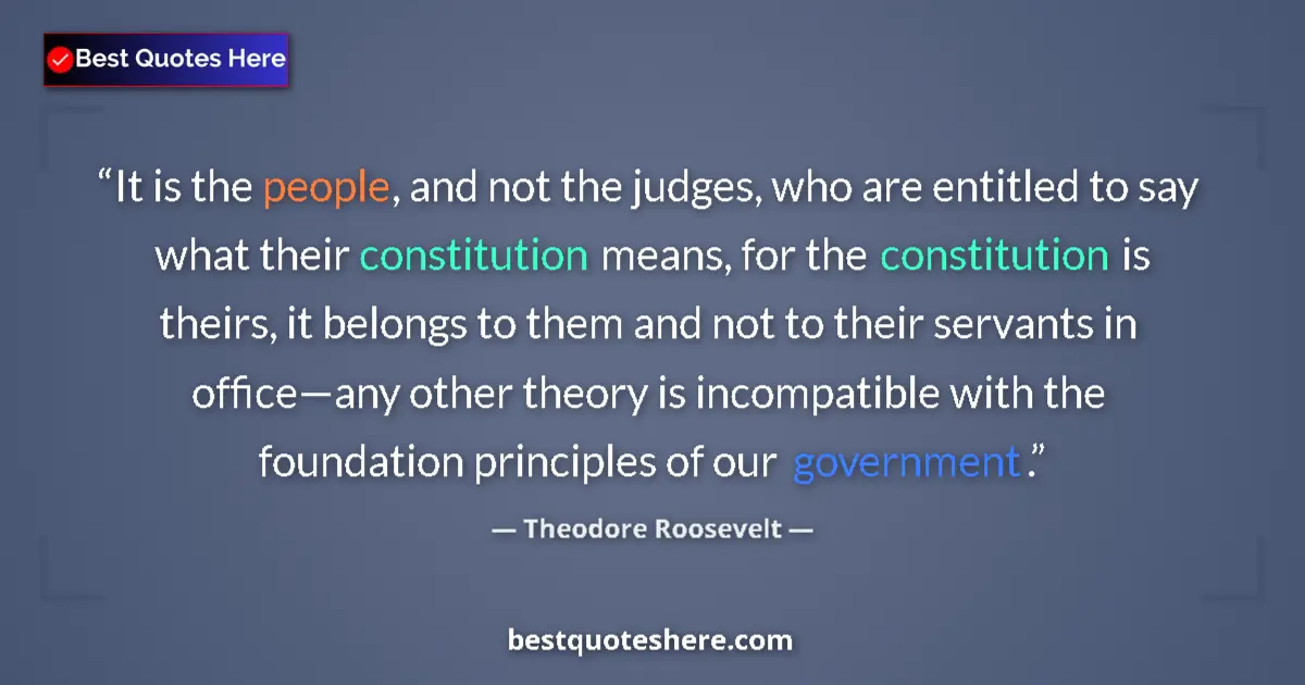 Quote by Theodore Roosevelt: It is the people, and not the judges, who are entitled to say what their constitution means, for the...