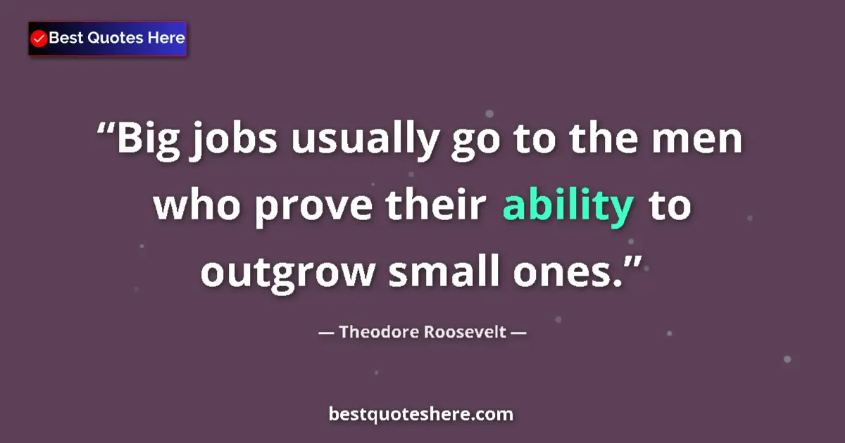 Quote by Theodore Roosevelt: Big jobs usually go to the men who prove their ability to outgrow small ones....