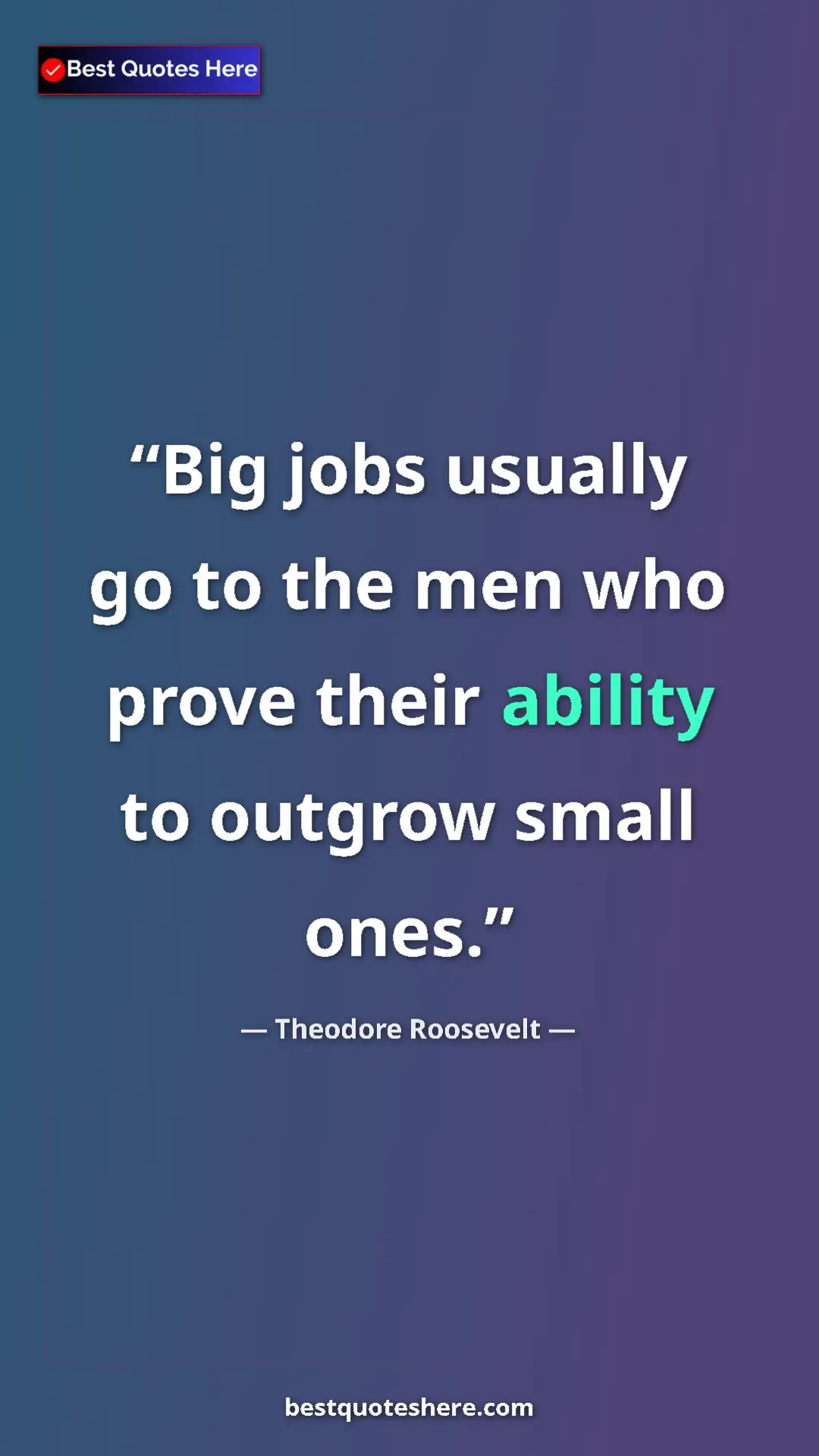 Theodore Roosevelt Quote Card: "Big jobs usually go to the men who prove their ability to..." Pinterest quote poster by Theodore Roosevelt: "Big jobs usually go to the men who prove their ability to..."