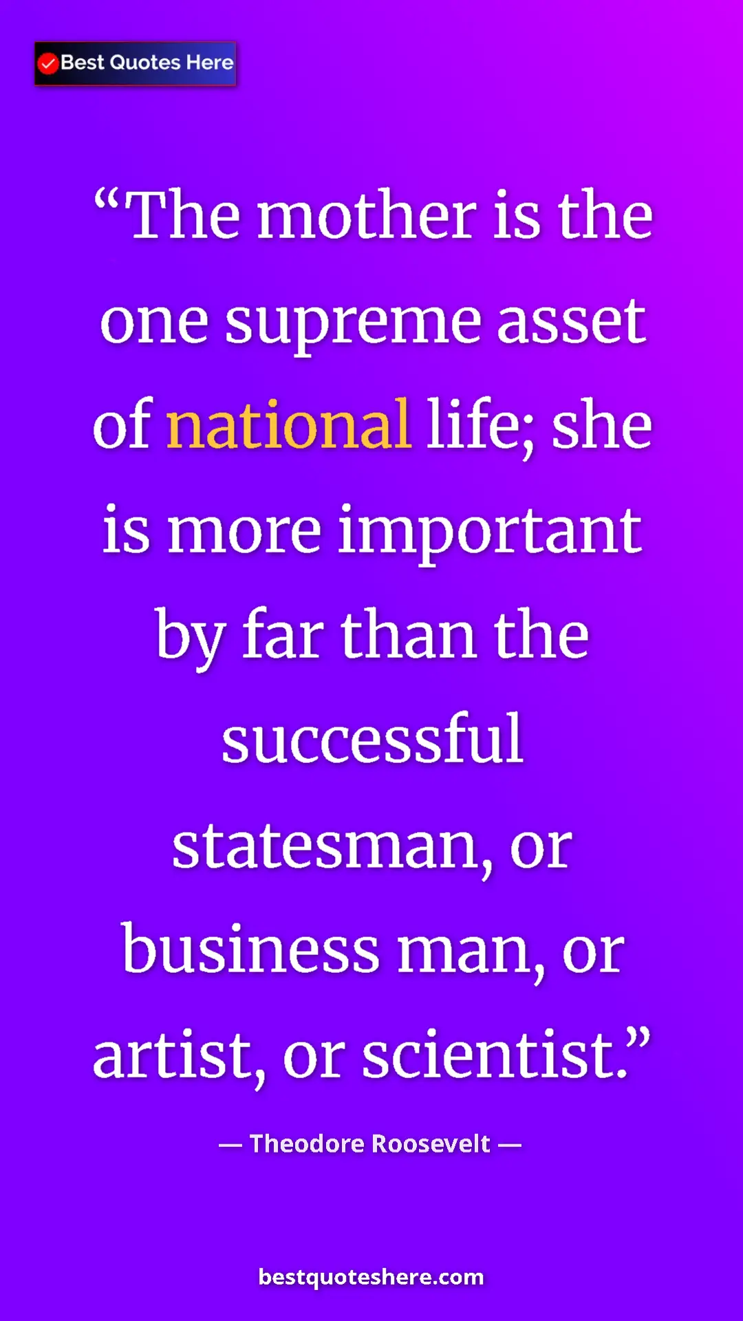 Theodore Roosevelt Quote Card: "The mother is the one supreme asset of national life; she..." Pinterest quote poster by Theodore Roosevelt: "The mother is the one supreme asset of national life; she..."