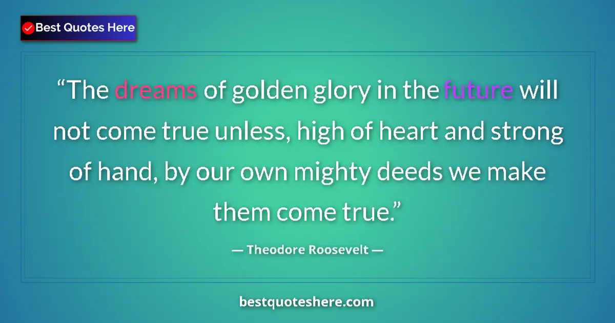 Quote by Theodore Roosevelt: The dreams of golden glory in the future will not come true unless, high of heart and strong of hand...