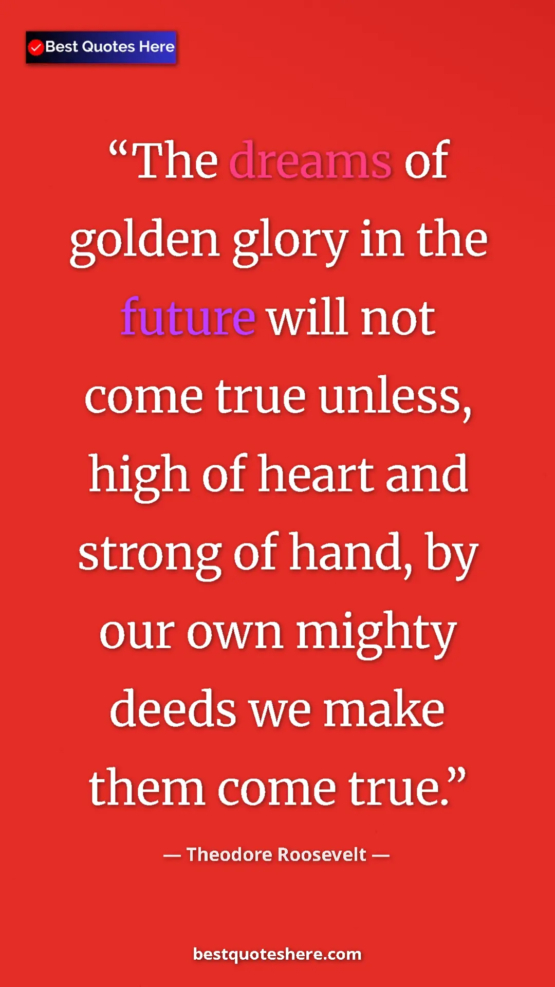 Theodore Roosevelt Quote Card: "The dreams of golden glory in the future will not come true..." Pinterest quote poster by Theodore Roosevelt: "The dreams of golden glory in the future will not come true..."