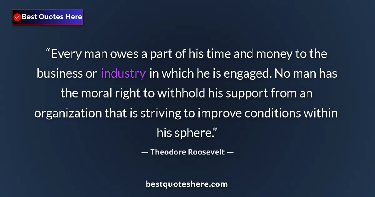 Quote by Theodore Roosevelt: Every man owes a part of his time and money to the business or industry in which he is engaged. No m...