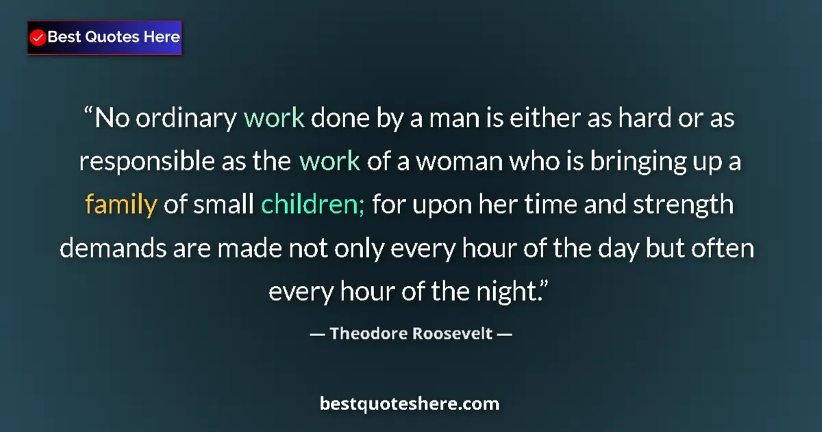 Quote by Theodore Roosevelt: No ordinary work done by a man is either as hard or as responsible as the work of a woman who is bri...