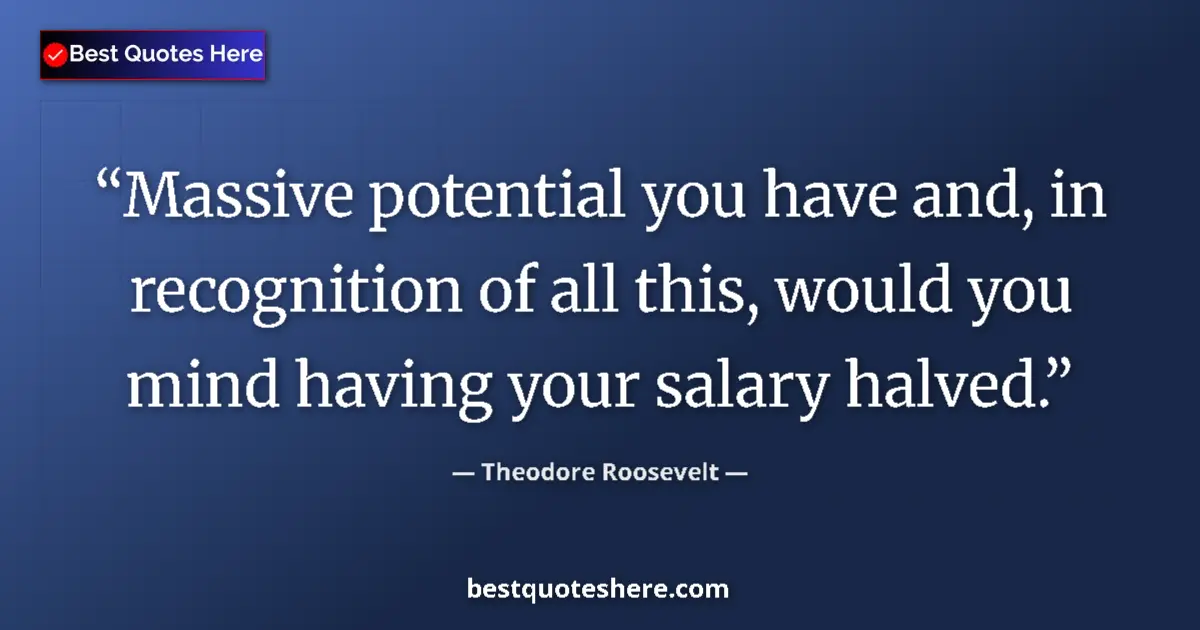 Quote by Theodore Roosevelt: Massive potential you have and, in recognition of all this, would you mind having your salary halved...
