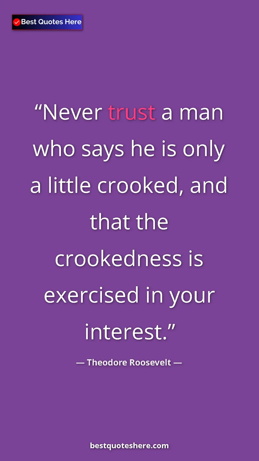 Pinterest quote poster by Theodore Roosevelt: "Never trust a man who says he is only a little crooked, and..."