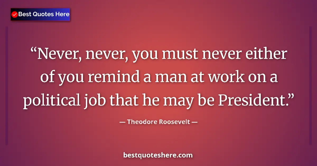 Quote by Theodore Roosevelt: Never, never, you must never either of you remind a man at work on a political job that he may be Pr...