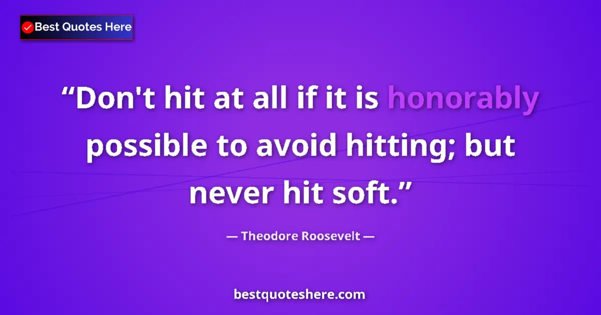 Quote by Theodore Roosevelt: Don't hit at all if it is honorably possible to avoid hitting; but never hit soft....
