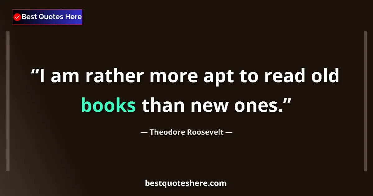 Quote by Theodore Roosevelt: I am rather more apt to read old books than new ones....