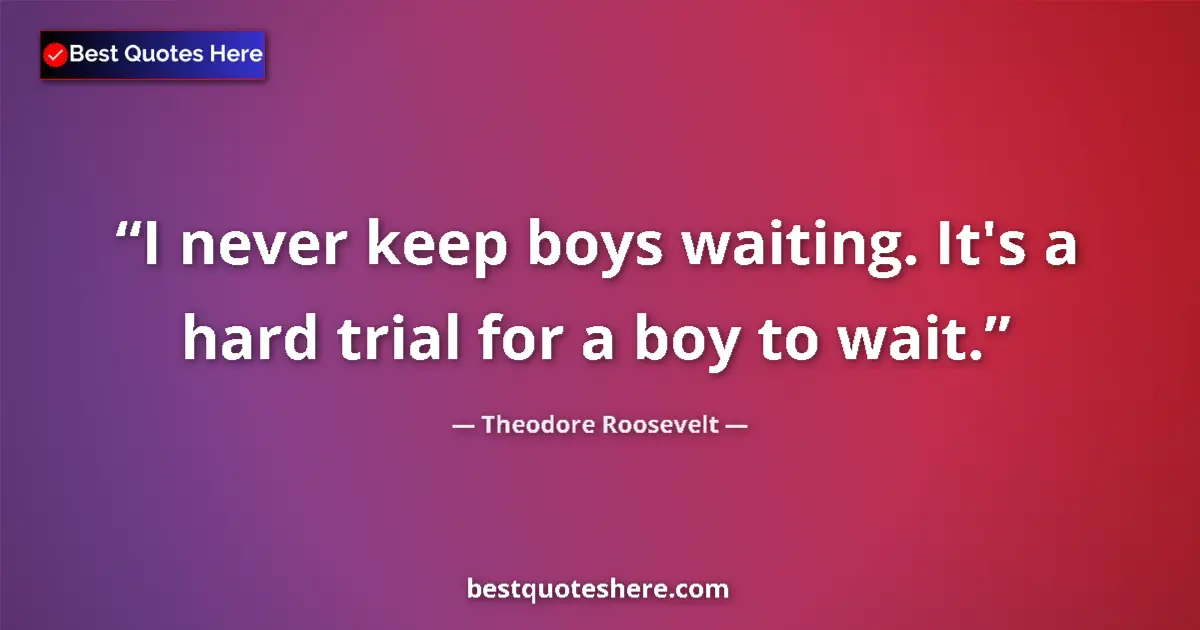 Quote by Theodore Roosevelt: I never keep boys waiting. It's a hard trial for a boy to wait....