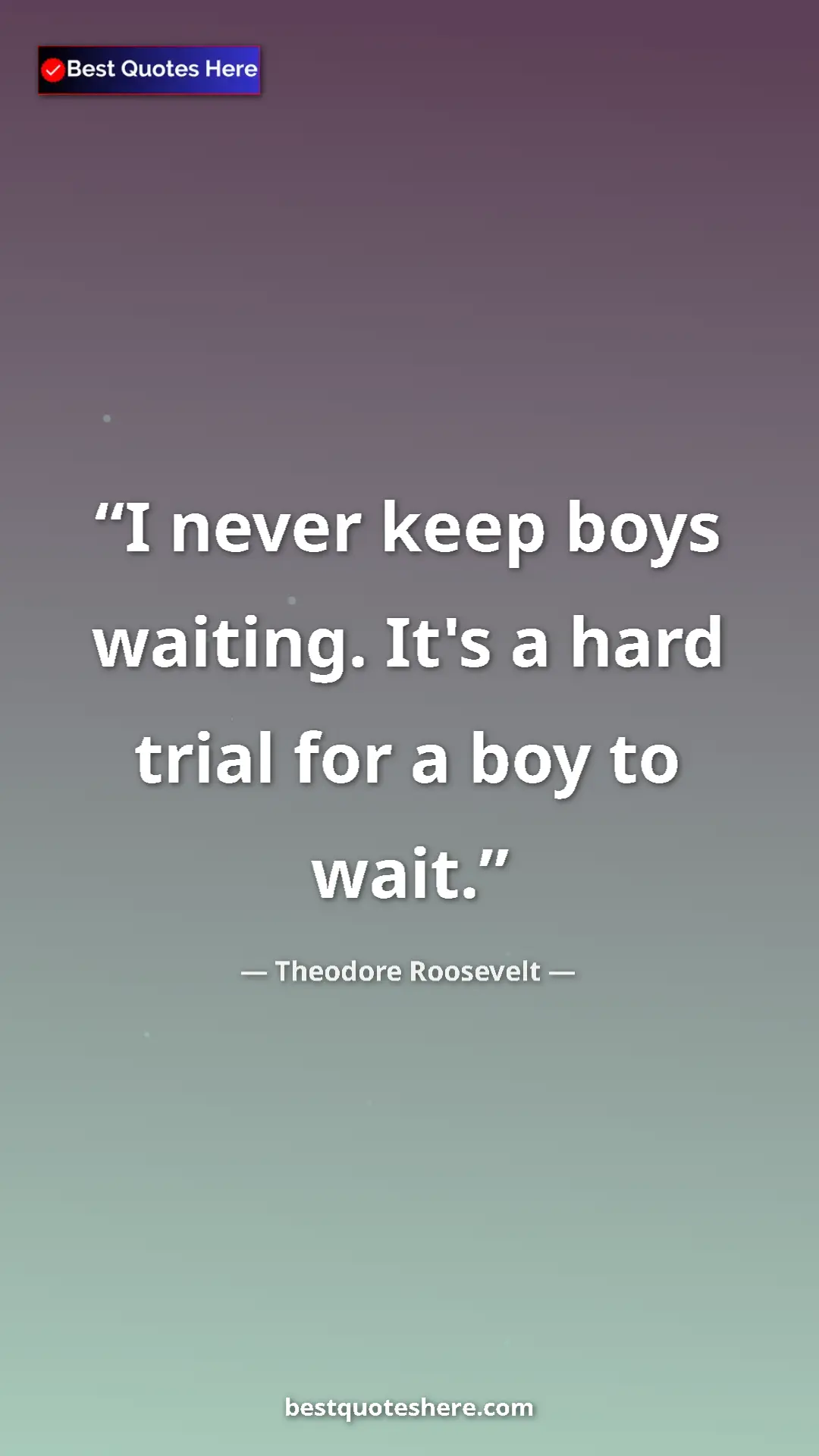Theodore Roosevelt Quote Card: "I never keep boys waiting. It's a hard trial for a boy to..." Pinterest quote poster by Theodore Roosevelt: "I never keep boys waiting. It's a hard trial for a boy to..."