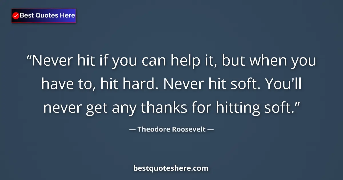 Quote by Theodore Roosevelt: Never hit if you can help it, but when you have to, hit hard. Never hit soft. You'll never get any t...