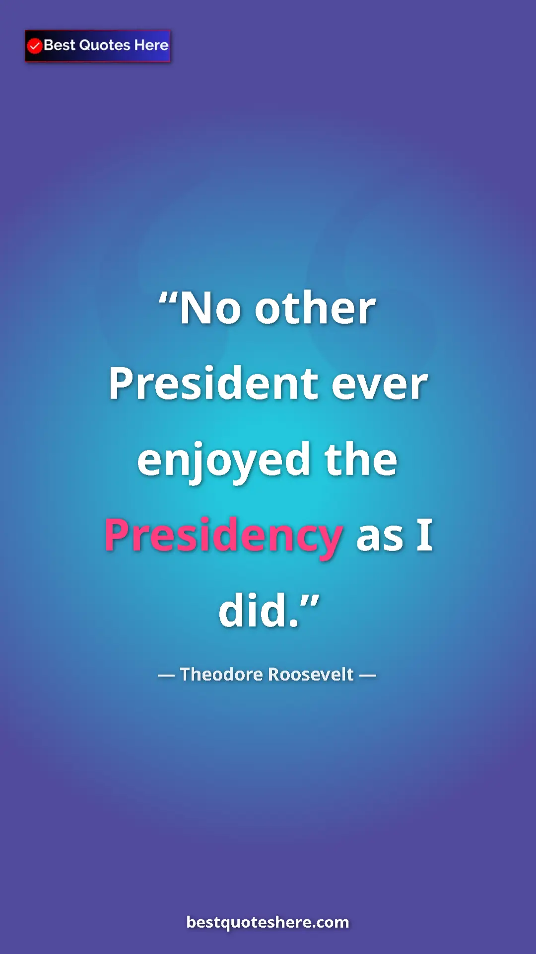 Theodore Roosevelt Quote Card: "No other President ever enjoyed the Presidency as I did." Pinterest quote poster by Theodore Roosevelt: "No other President ever enjoyed the Presidency as I did."