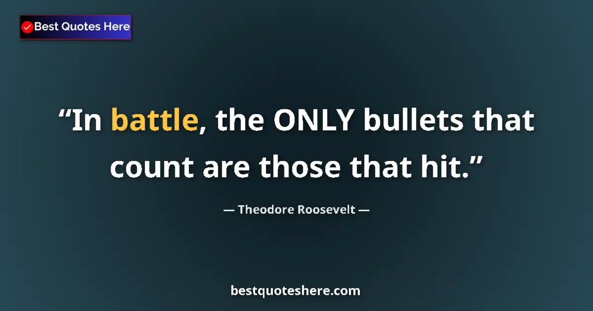 Quote by Theodore Roosevelt: In battle, the ONLY bullets that count are those that hit....