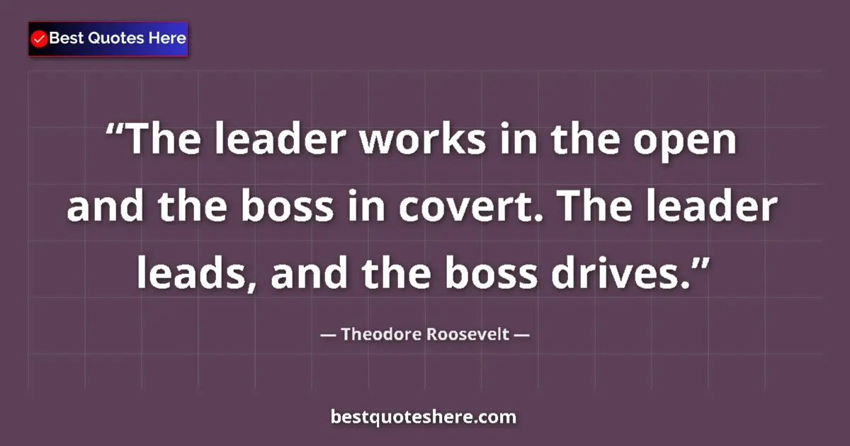 Quote by Theodore Roosevelt: The leader works in the open and the boss in covert. The leader leads, and the boss drives....