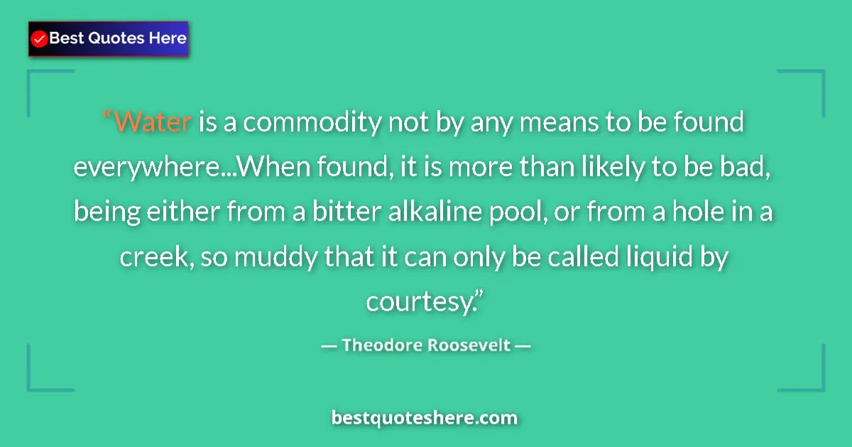 Quote by Theodore Roosevelt: Water is a commodity not by any means to be found everywhere...When found, it is more than likely to...