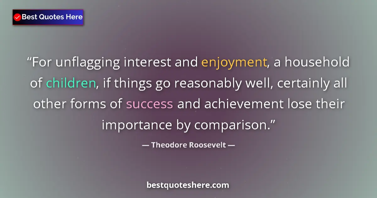 Quote by Theodore Roosevelt: For unflagging interest and enjoyment, a household of children, if things go reasonably well, certai...