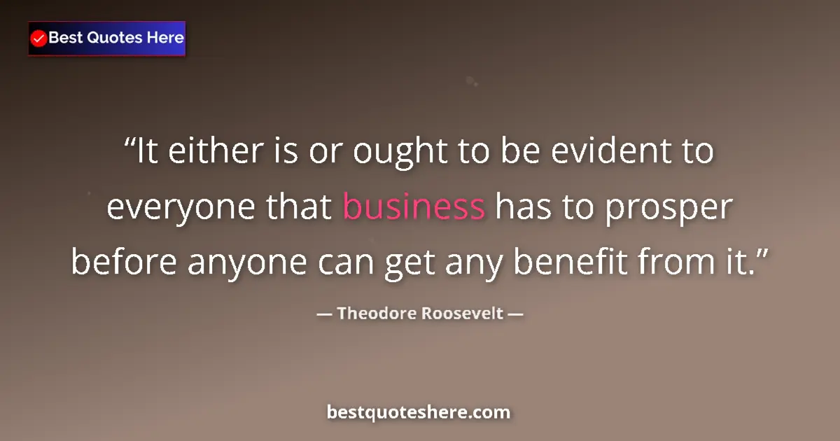 Quote by Theodore Roosevelt: It either is or ought to be evident to everyone that business has to prosper before anyone can get a...