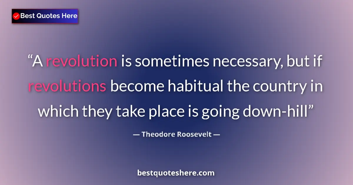 Quote by Theodore Roosevelt: A revolution is sometimes necessary, but if revolutions become habitual the country in which they ta...