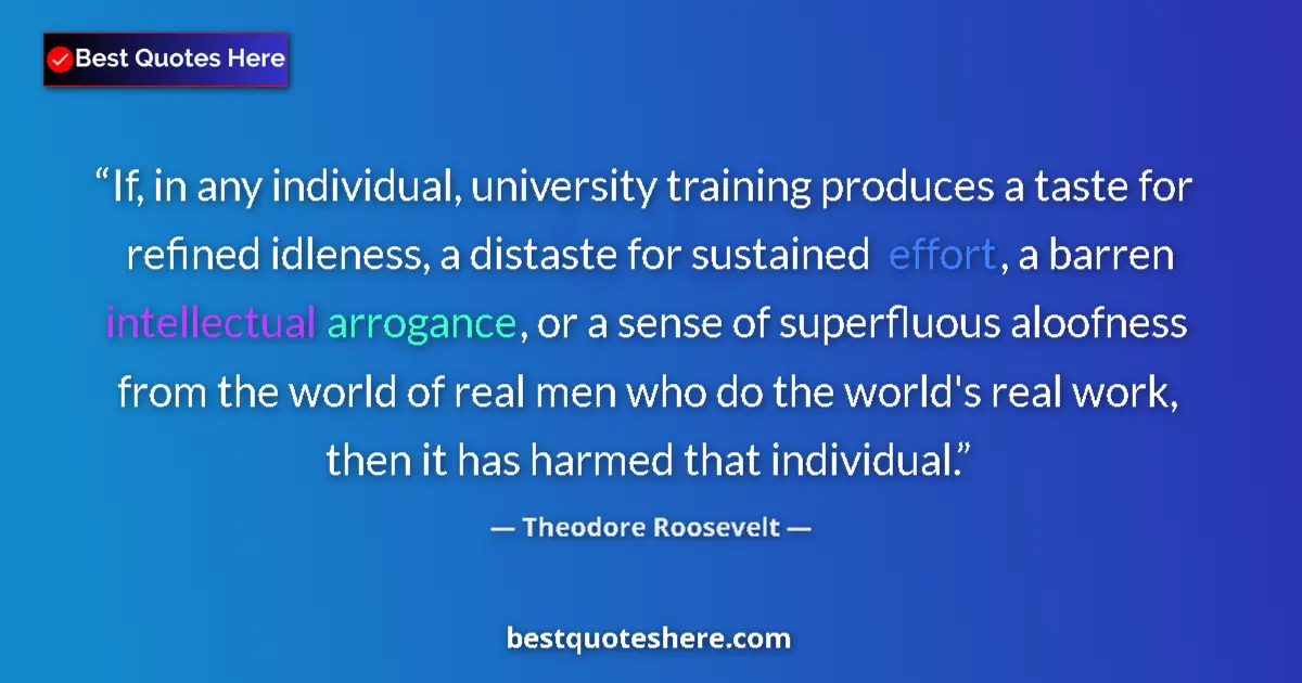 Quote by Theodore Roosevelt: If, in any individual, university training produces a taste for refined idleness, a distaste for sus...