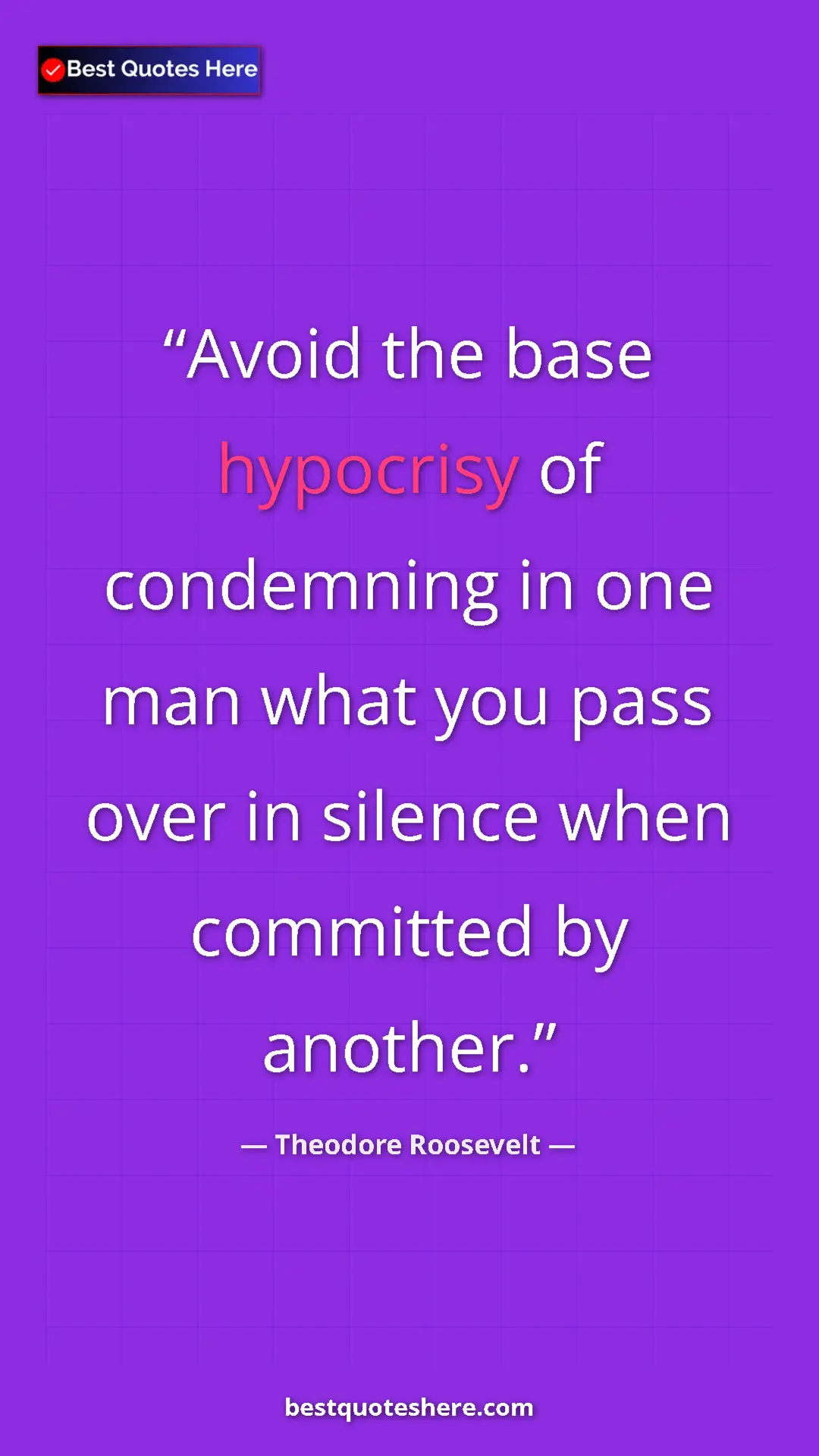 Theodore Roosevelt Quote Card: "Avoid the base hypocrisy of condemning in one man what you..." Pinterest quote poster by Theodore Roosevelt: "Avoid the base hypocrisy of condemning in one man what you..."