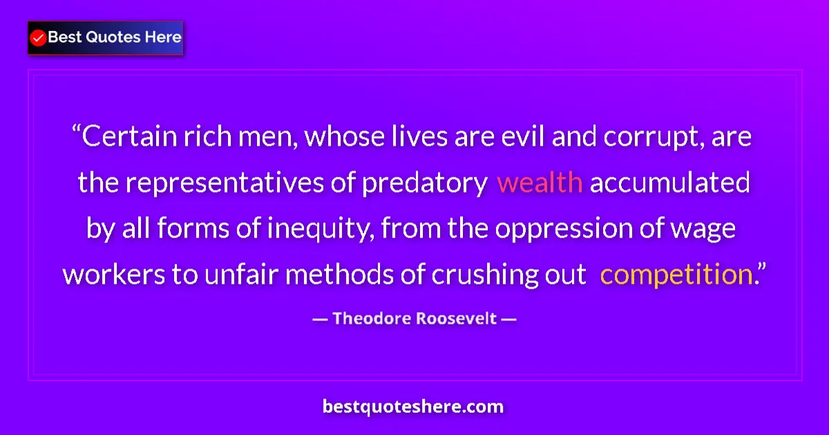 Quote by Theodore Roosevelt: Certain rich men, whose lives are evil and corrupt, are the representatives of predatory wealth accu...