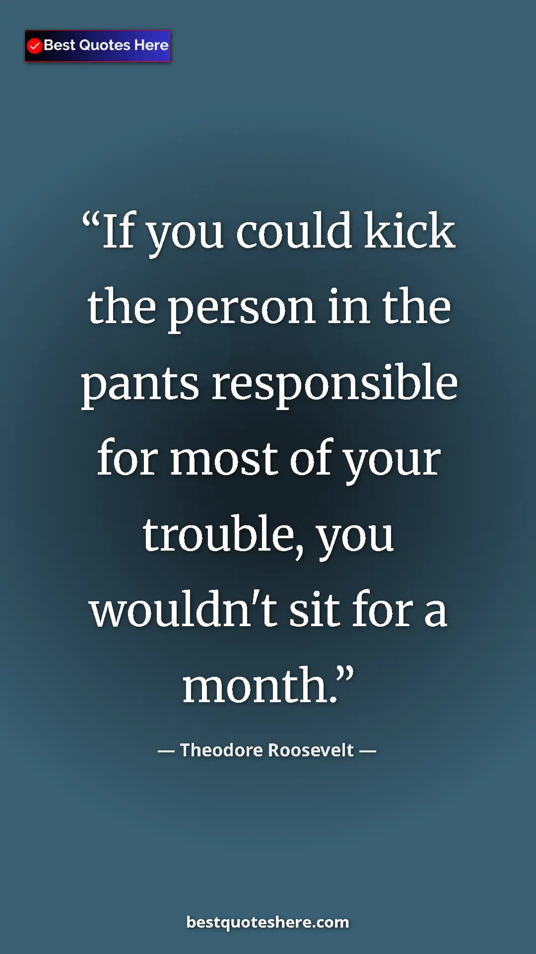Theodore Roosevelt Quote Card: "If you could kick the person in the pants responsible for..." Pinterest quote poster by Theodore Roosevelt: "If you could kick the person in the pants responsible for..."
