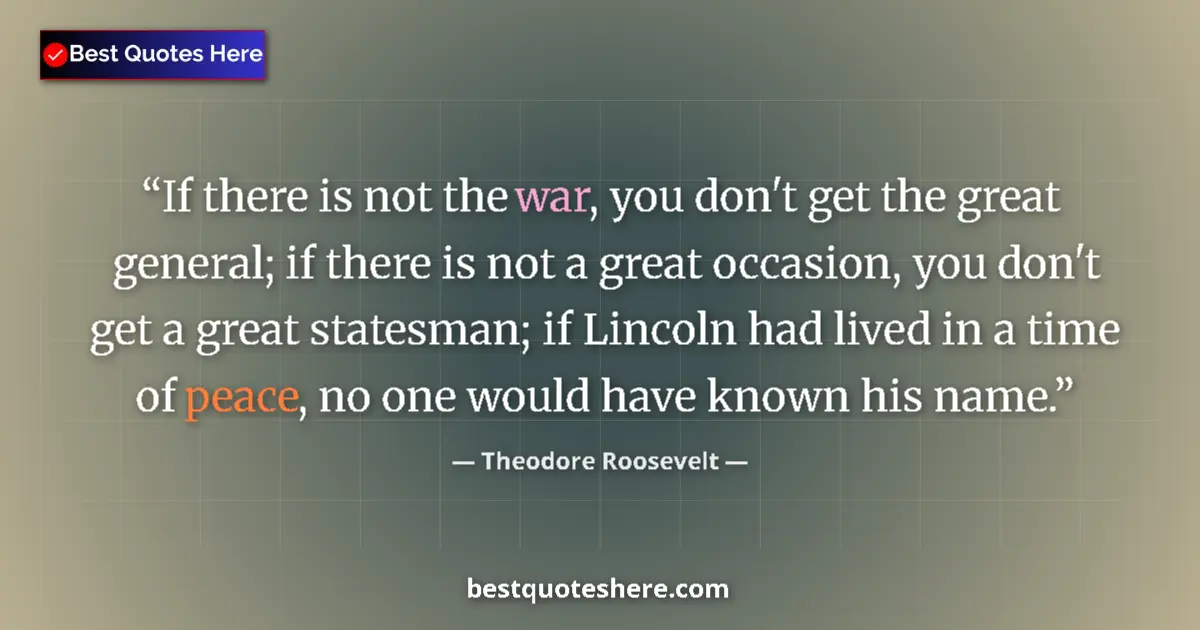 Quote by Theodore Roosevelt: If there is not the war, you don't get the great general; if there is not a great occasion, you don'...