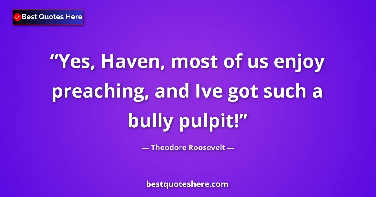 Quote by Theodore Roosevelt: Yes, Haven, most of us enjoy preaching, and Ive got such a bully pulpit!...