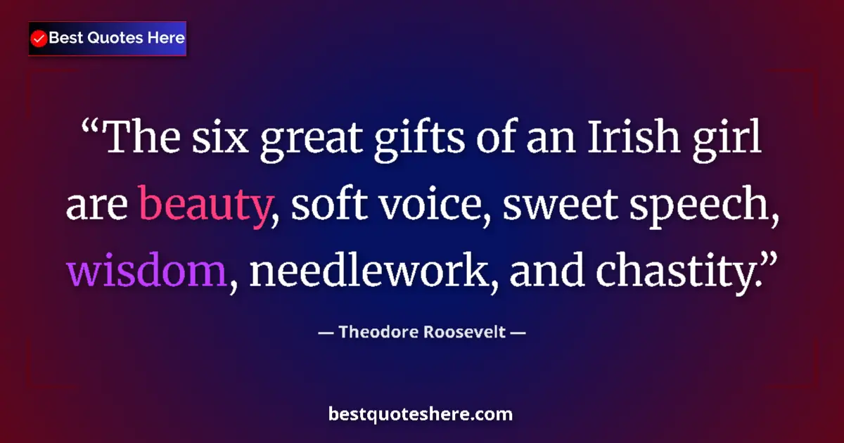 Quote by Theodore Roosevelt: The six great gifts of an Irish girl are beauty, soft voice, sweet speech, wisdom, needlework, and c...