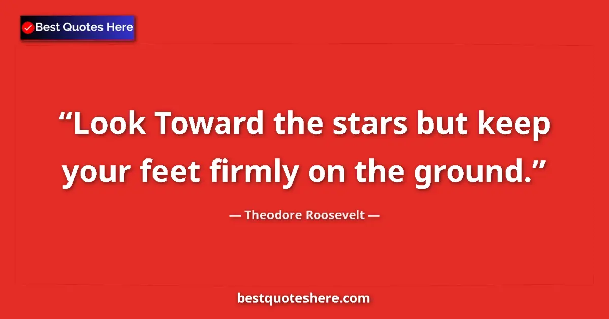 Quote by Theodore Roosevelt: Look Toward the stars but keep your feet firmly on the ground....