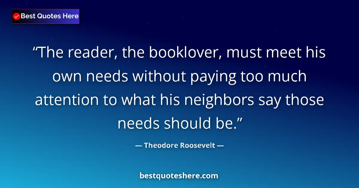 Quote by Theodore Roosevelt: The reader, the booklover, must meet his own needs without paying too much attention to what his nei...