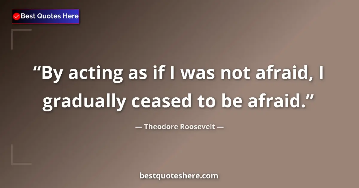 Quote by Theodore Roosevelt: By acting as if I was not afraid, I gradually ceased to be afraid....