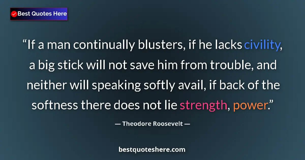 Quote by Theodore Roosevelt: If a man continually blusters, if he lacks civility, a big stick will not save him from trouble, and...