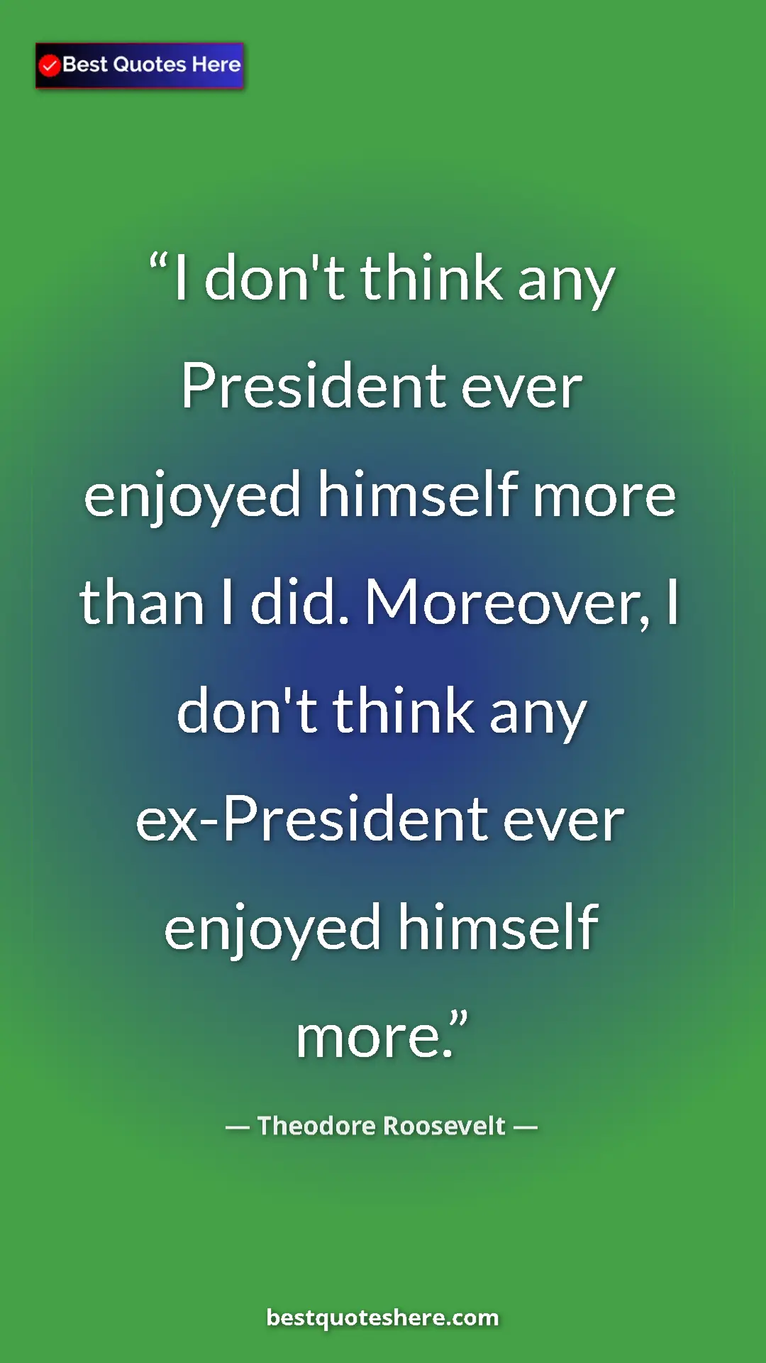 Theodore Roosevelt Quote Card: "I don't think any President ever enjoyed himself more than..." Pinterest quote poster by Theodore Roosevelt: "I don't think any President ever enjoyed himself more than..."