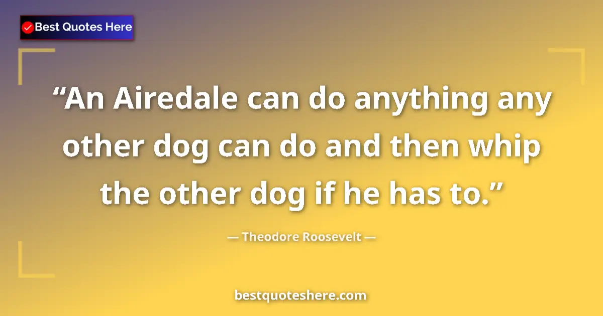 Quote by Theodore Roosevelt: An Airedale can do anything any other dog can do and then whip the other dog if he has to....
