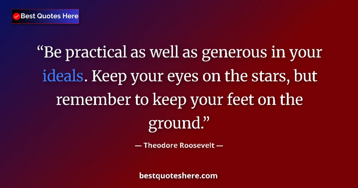Quote by Theodore Roosevelt: Be practical as well as generous in your ideals. Keep your eyes on the stars, but remember to keep y...