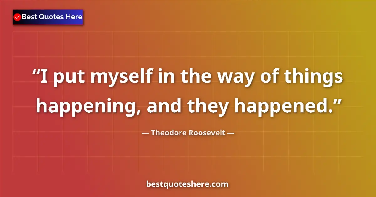 Quote by Theodore Roosevelt: I put myself in the way of things happening, and t