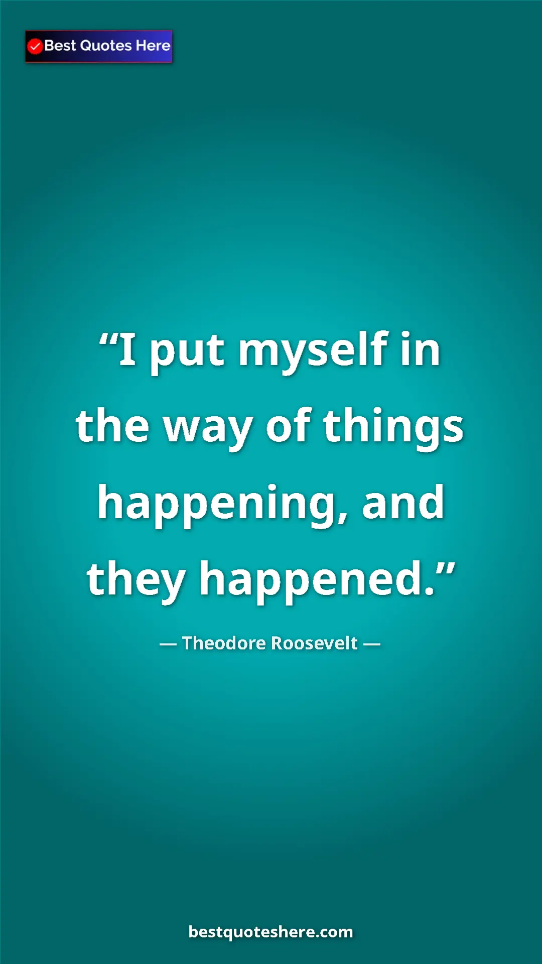 Theodore Roosevelt Quote Card: "I put myself in the way of things happening, and they..." Pinterest quote poster by Theodore Roosevelt: "I put myself in the way of things happening, and they..."