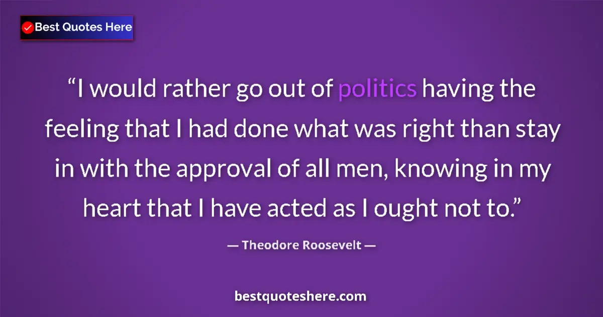 Quote by Theodore Roosevelt: I would rather go out of politics having the feeling that I had done what was right than stay in wit...